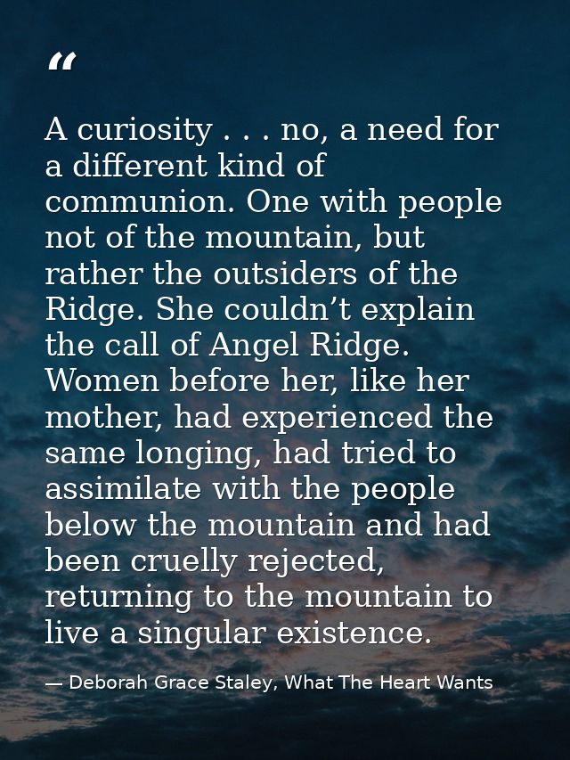 A curiosity . . . no, a need for a different kind of communion. One with people not of the mountain, but rather the outs — Deborah Grace Staley, What The Heart Wants