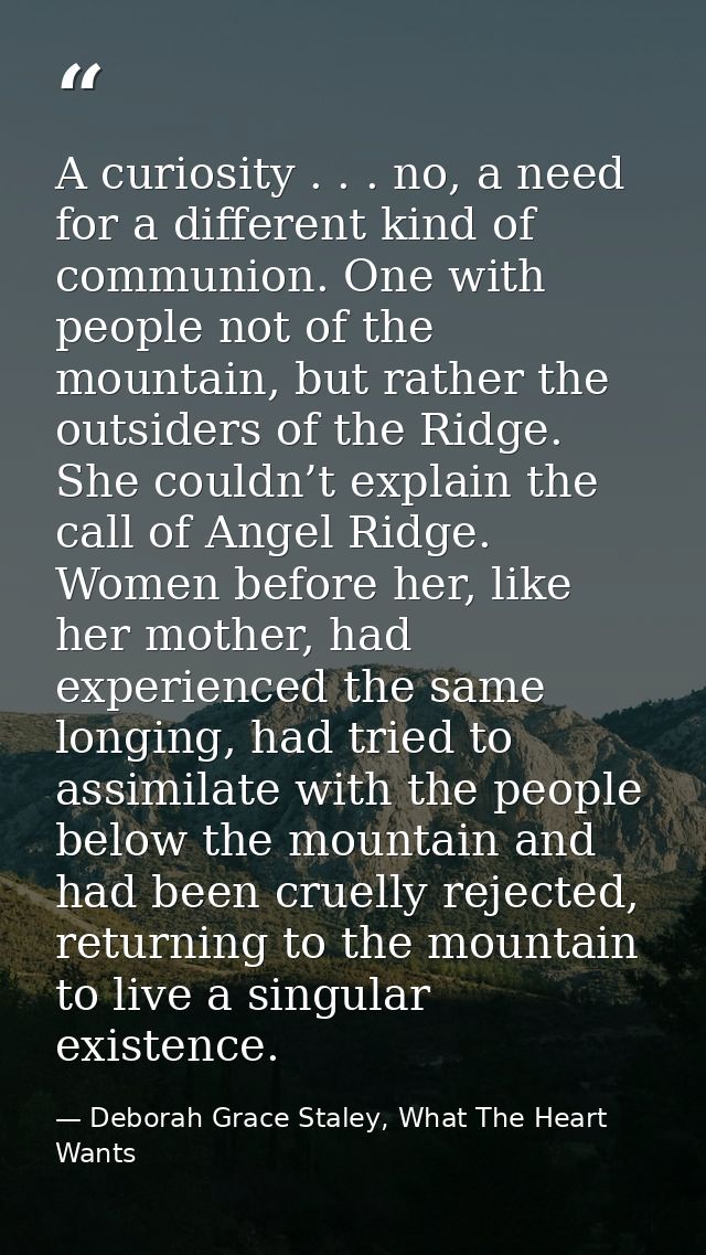 A curiosity . . . no, a need for a different kind of communion. One with people not of the mountain, but rather the outs — Deborah Grace Staley, What The Heart Wants