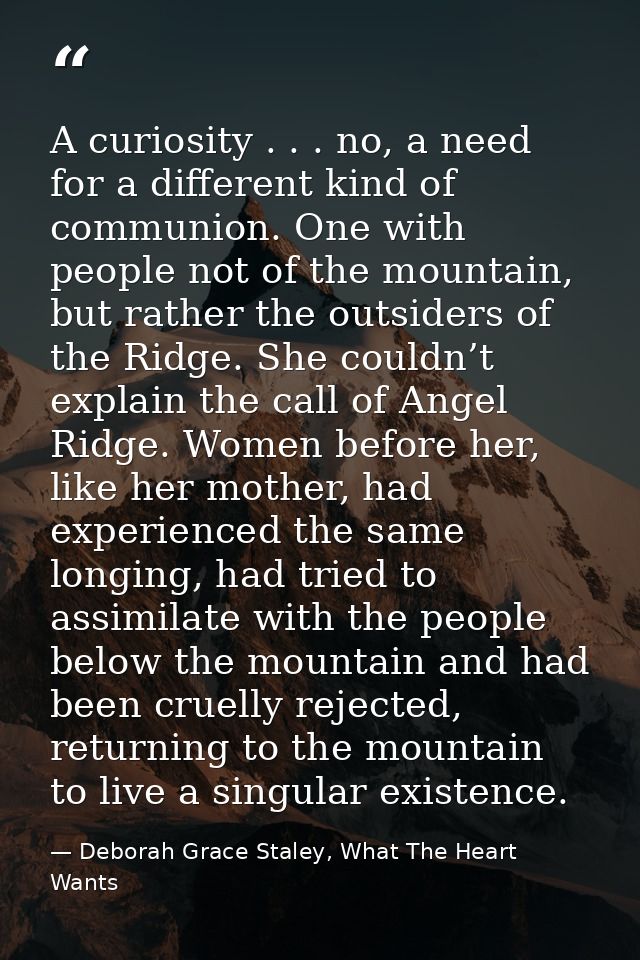 A curiosity . . . no, a need for a different kind of communion. One with people not of the mountain, but rather the outs — Deborah Grace Staley, What The Heart Wants