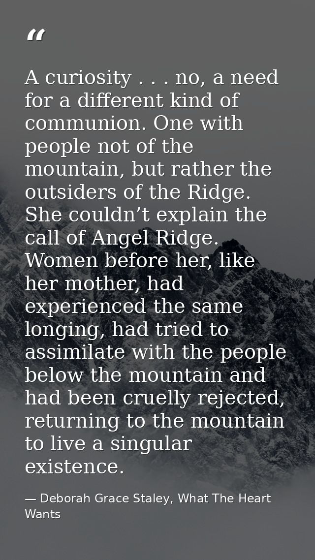 A curiosity . . . no, a need for a different kind of communion. One with people not of the mountain, but rather the outs — Deborah Grace Staley, What The Heart Wants
