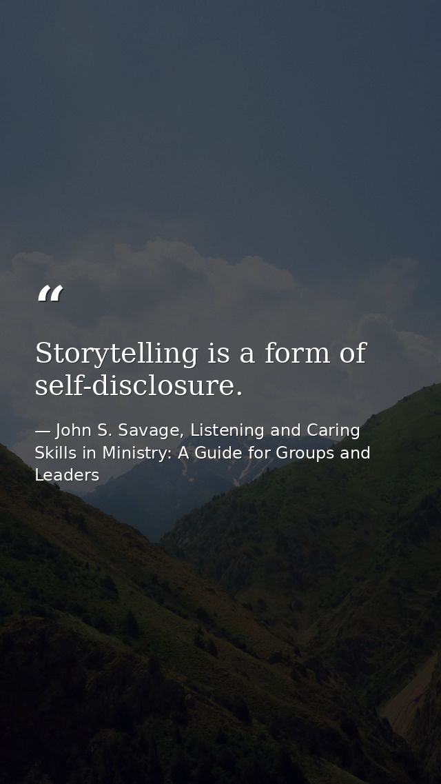 Storytelling is a form of self-disclosure. — John S. Savage, Listening and Caring Skills in Ministry: A Guide for Groups and Leaders