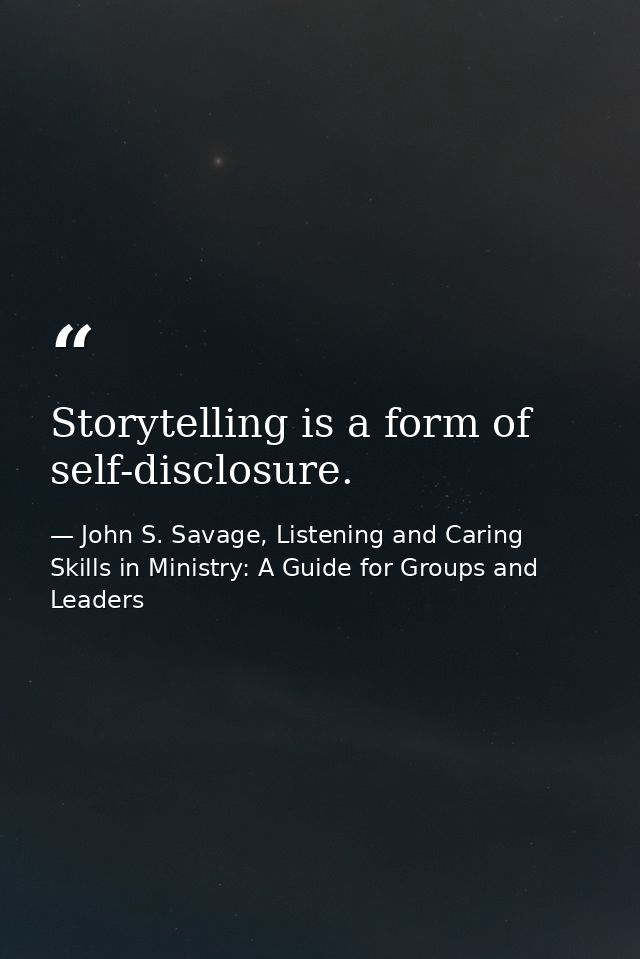 Storytelling is a form of self-disclosure. — John S. Savage, Listening and Caring Skills in Ministry: A Guide for Groups and Leaders