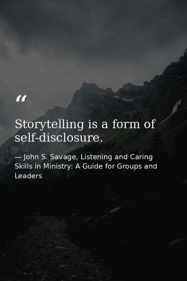 Storytelling is a form of self-disclosure. — John S. Savage, Listening and Caring Skills in Ministry: A Guide for Groups and Leaders