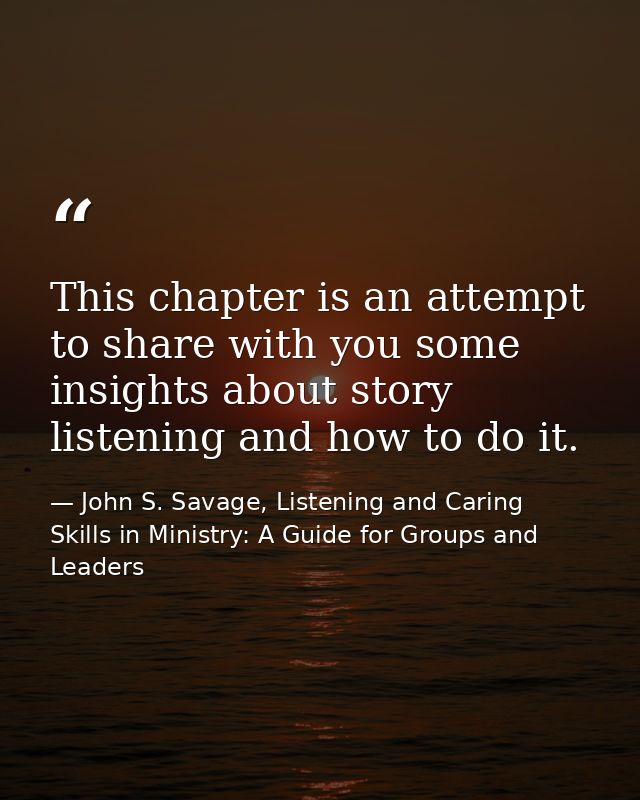 This chapter is an attempt to share with you some insights about story listening and how to do it. — John S. Savage, Listening and Caring Skills in Ministry: A Guide for Groups and Leaders