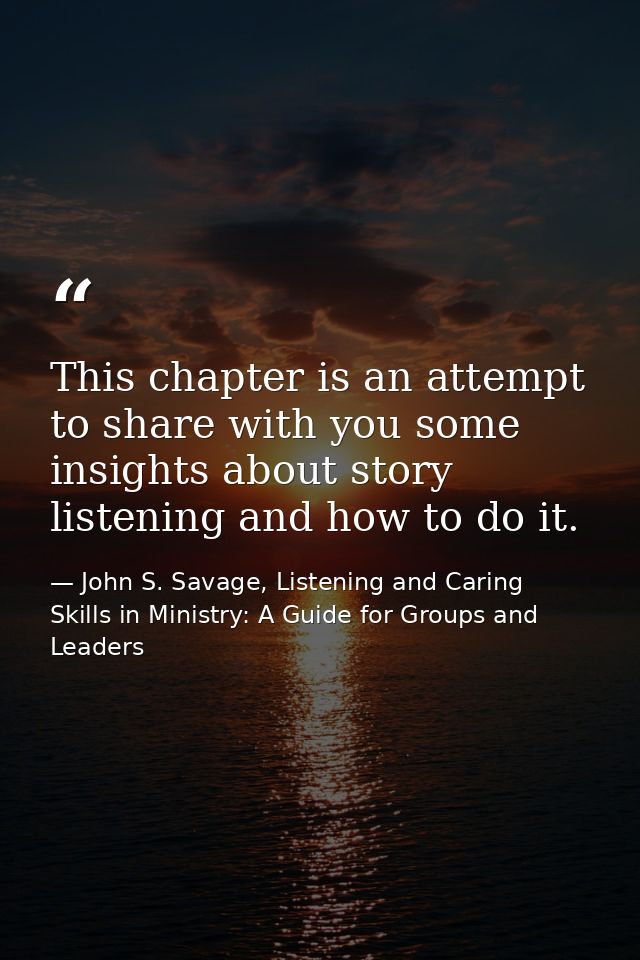 This chapter is an attempt to share with you some insights about story listening and how to do it. — John S. Savage, Listening and Caring Skills in Ministry: A Guide for Groups and Leaders
