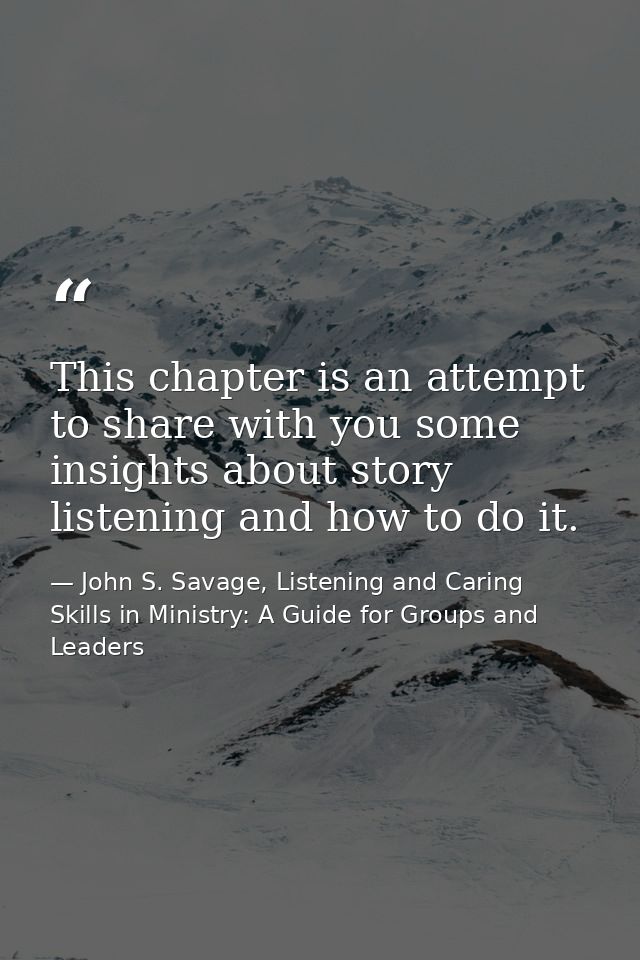 This chapter is an attempt to share with you some insights about story listening and how to do it. — John S. Savage, Listening and Caring Skills in Ministry: A Guide for Groups and Leaders