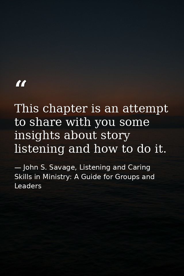 This chapter is an attempt to share with you some insights about story listening and how to do it. — John S. Savage, Listening and Caring Skills in Ministry: A Guide for Groups and Leaders