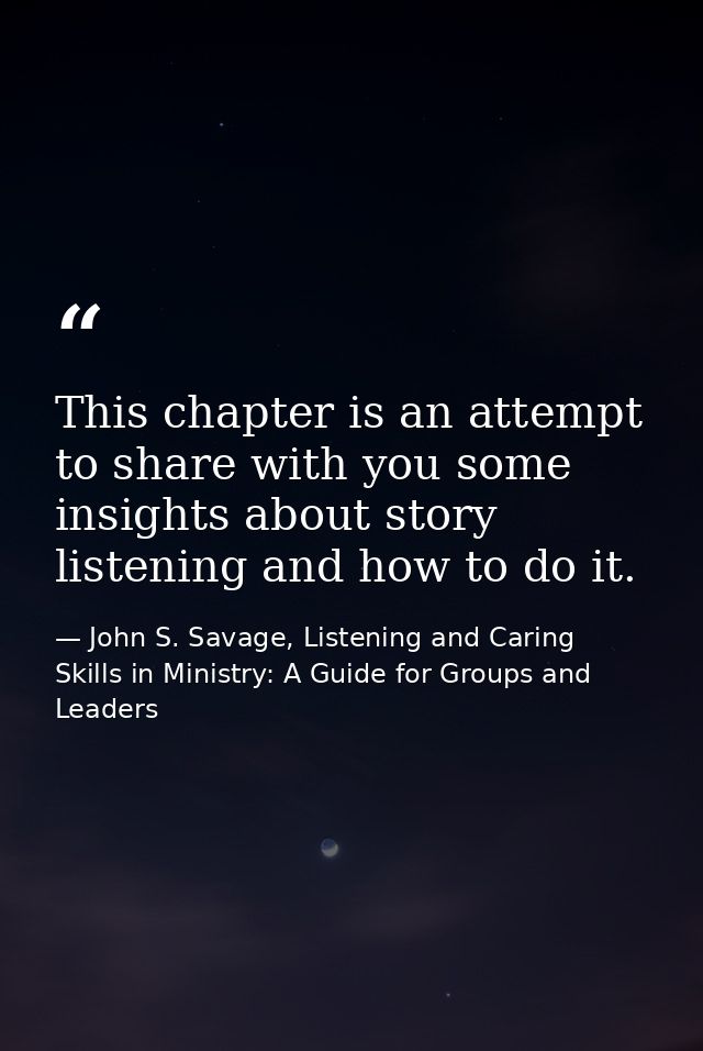 This chapter is an attempt to share with you some insights about story listening and how to do it. — John S. Savage, Listening and Caring Skills in Ministry: A Guide for Groups and Leaders
