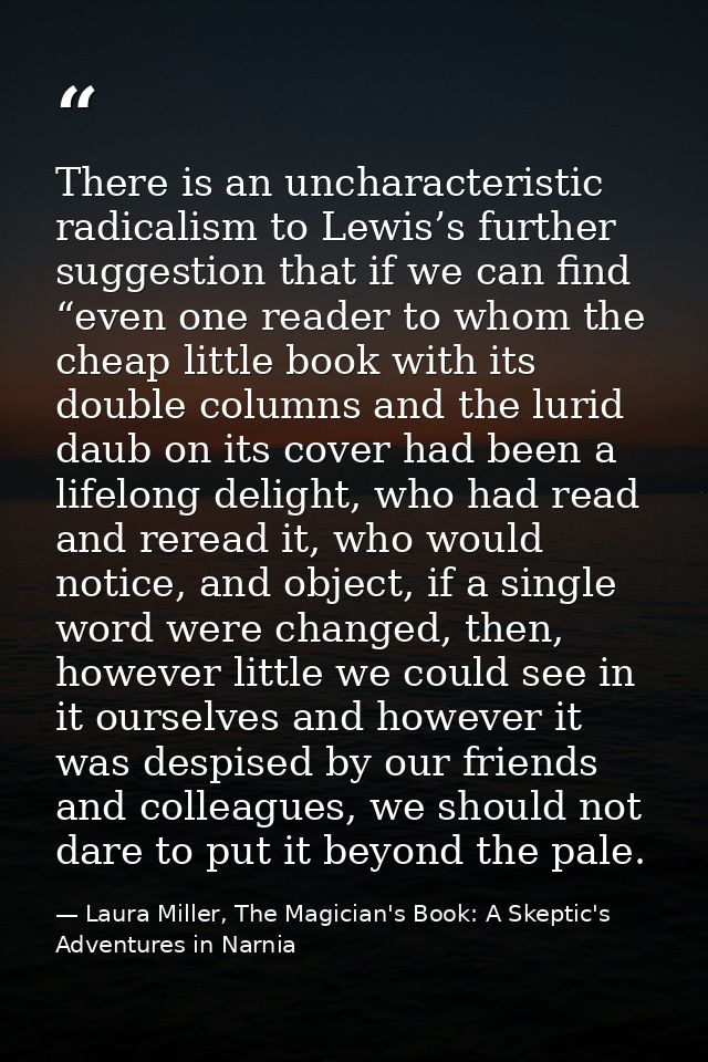 There is an uncharacteristic radicalism to Lewis’s further suggestion that if we can find “even one reader to whom the c — Laura Miller, The Magician's Book: A Skeptic's Adventures in Narnia