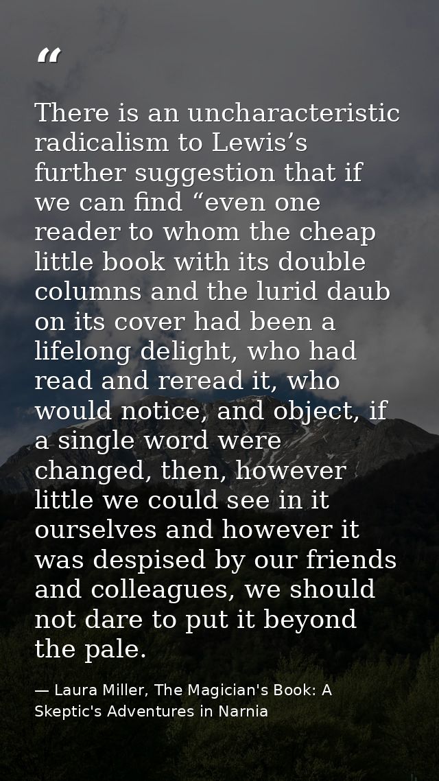 There is an uncharacteristic radicalism to Lewis’s further suggestion that if we can find “even one reader to whom the c — Laura Miller, The Magician's Book: A Skeptic's Adventures in Narnia