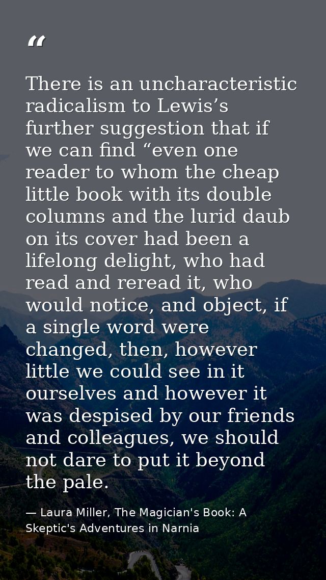 There is an uncharacteristic radicalism to Lewis’s further suggestion that if we can find “even one reader to whom the c — Laura Miller, The Magician's Book: A Skeptic's Adventures in Narnia