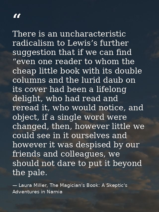 There is an uncharacteristic radicalism to Lewis’s further suggestion that if we can find “even one reader to whom the c — Laura Miller, The Magician's Book: A Skeptic's Adventures in Narnia