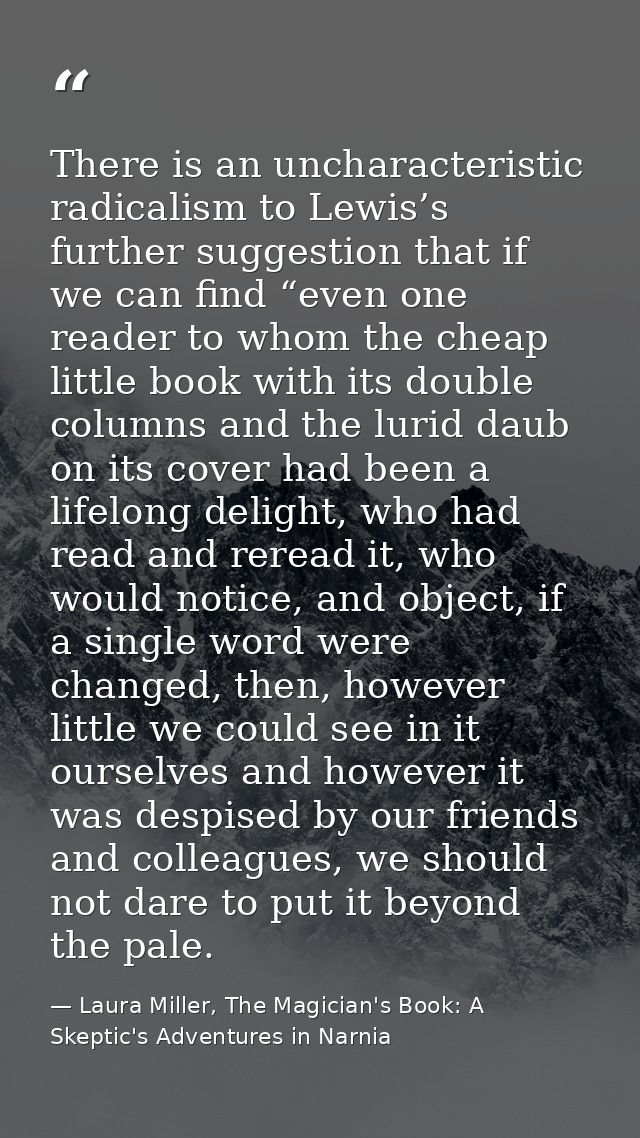 There is an uncharacteristic radicalism to Lewis’s further suggestion that if we can find “even one reader to whom the c — Laura Miller, The Magician's Book: A Skeptic's Adventures in Narnia
