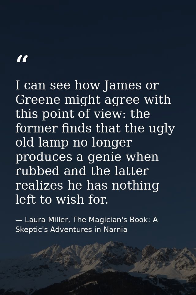 I can see how James or Greene might agree with this point of view: the former finds that the ugly old lamp no longer pro — Laura Miller, The Magician's Book: A Skeptic's Adventures in Narnia