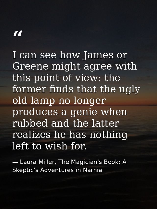 I can see how James or Greene might agree with this point of view: the former finds that the ugly old lamp no longer pro — Laura Miller, The Magician's Book: A Skeptic's Adventures in Narnia