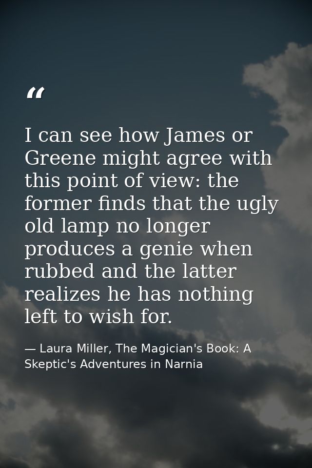 I can see how James or Greene might agree with this point of view: the former finds that the ugly old lamp no longer pro — Laura Miller, The Magician's Book: A Skeptic's Adventures in Narnia