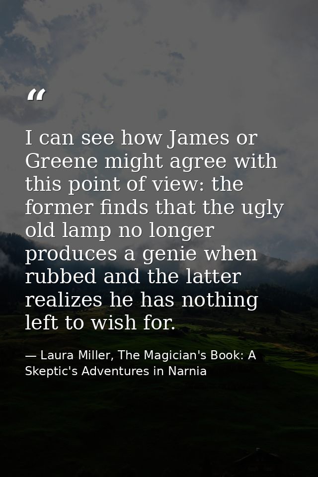 I can see how James or Greene might agree with this point of view: the former finds that the ugly old lamp no longer pro — Laura Miller, The Magician's Book: A Skeptic's Adventures in Narnia