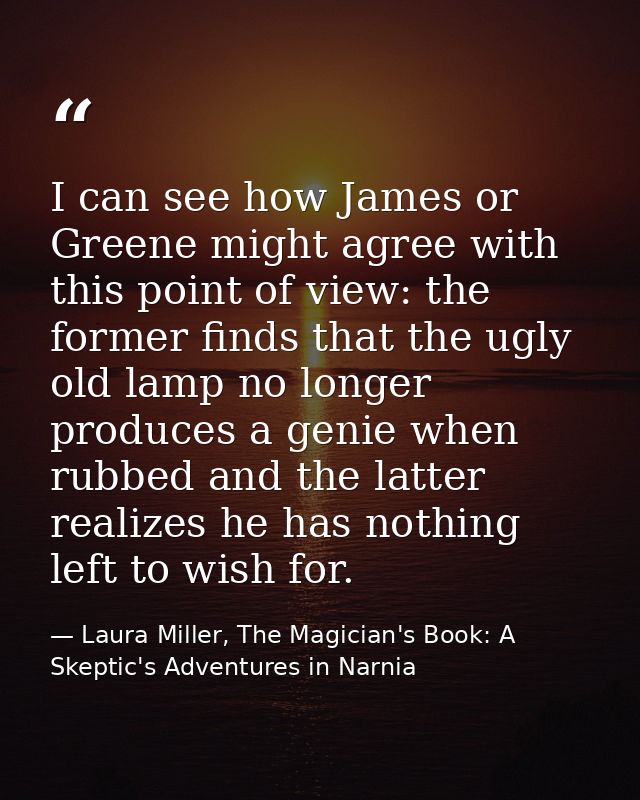 I can see how James or Greene might agree with this point of view: the former finds that the ugly old lamp no longer pro — Laura Miller, The Magician's Book: A Skeptic's Adventures in Narnia