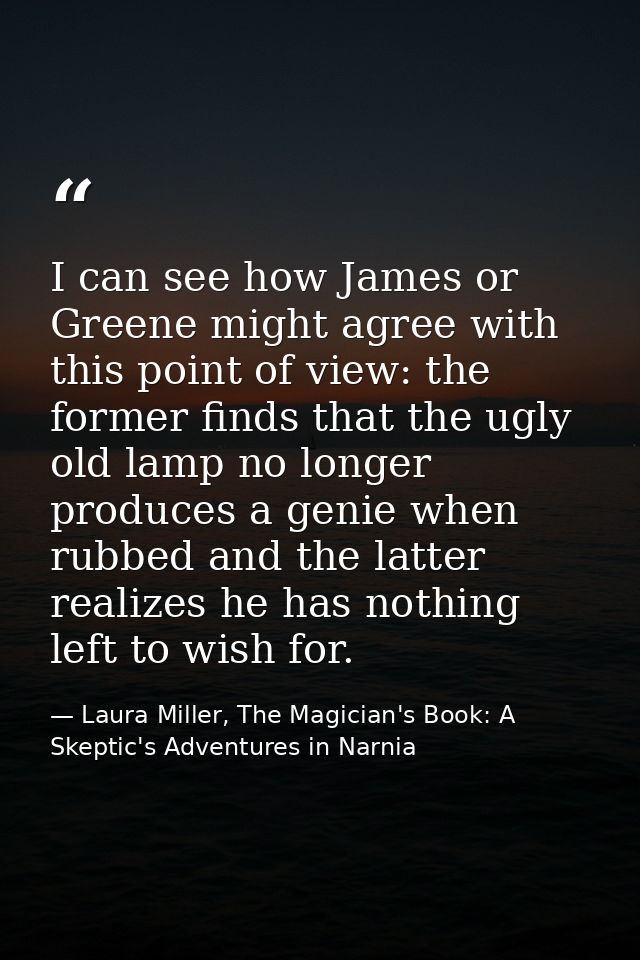 I can see how James or Greene might agree with this point of view: the former finds that the ugly old lamp no longer pro — Laura Miller, The Magician's Book: A Skeptic's Adventures in Narnia