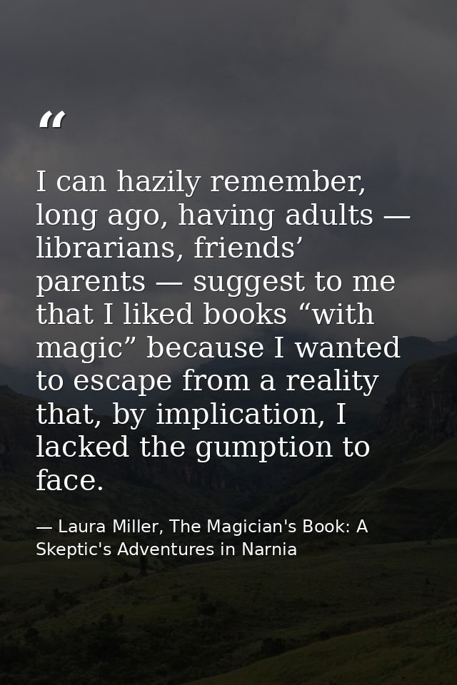 I can hazily remember, long ago, having adults — librarians, friends’ parents — suggest to me that I liked books “with m — Laura Miller, The Magician's Book: A Skeptic's Adventures in Narnia
