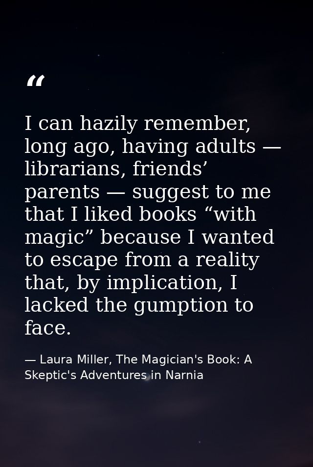 I can hazily remember, long ago, having adults — librarians, friends’ parents — suggest to me that I liked books “with m — Laura Miller, The Magician's Book: A Skeptic's Adventures in Narnia