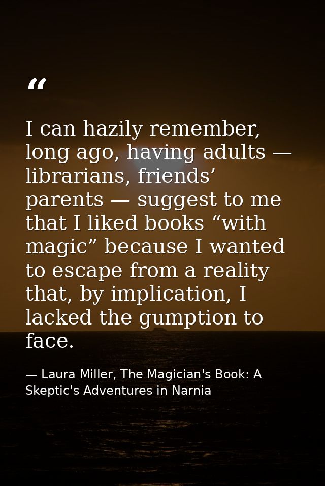 I can hazily remember, long ago, having adults — librarians, friends’ parents — suggest to me that I liked books “with m — Laura Miller, The Magician's Book: A Skeptic's Adventures in Narnia