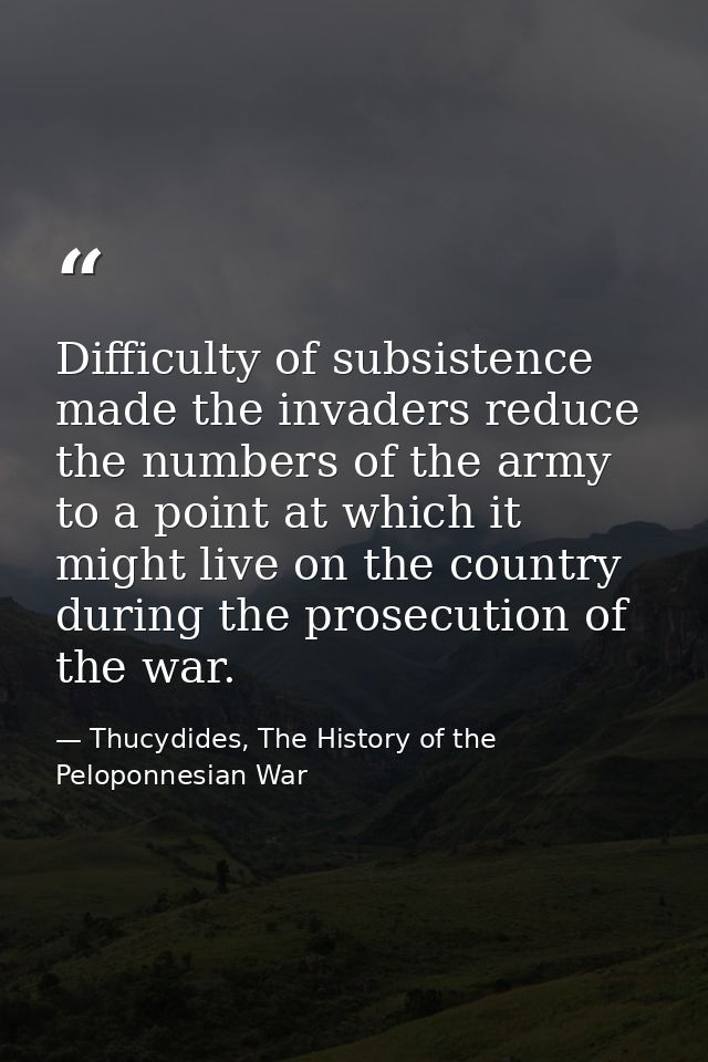 Difficulty of subsistence made the invaders reduce the numbers of the army to a point at which it might live on the coun — Thucydides, The History of the Peloponnesian War