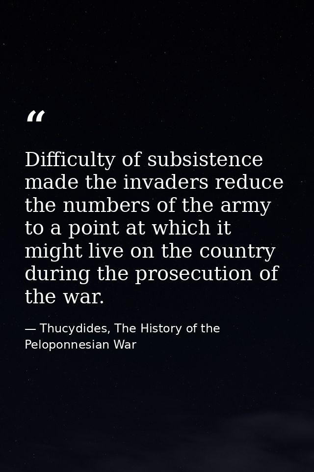 Difficulty of subsistence made the invaders reduce the numbers of the army to a point at which it might live on the coun — Thucydides, The History of the Peloponnesian War