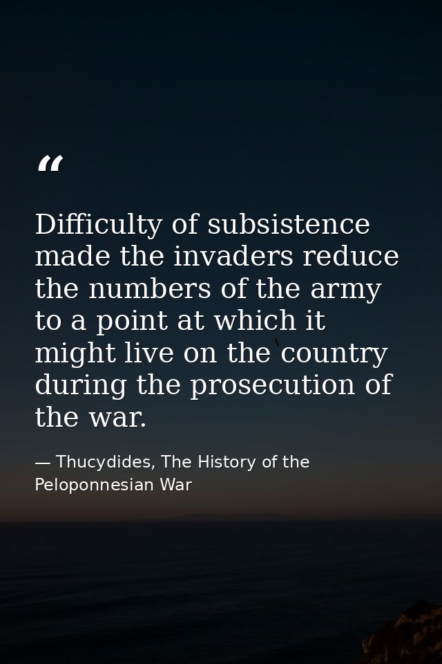 Difficulty of subsistence made the invaders reduce the numbers of the army to a point at which it might live on the coun — Thucydides, The History of the Peloponnesian War