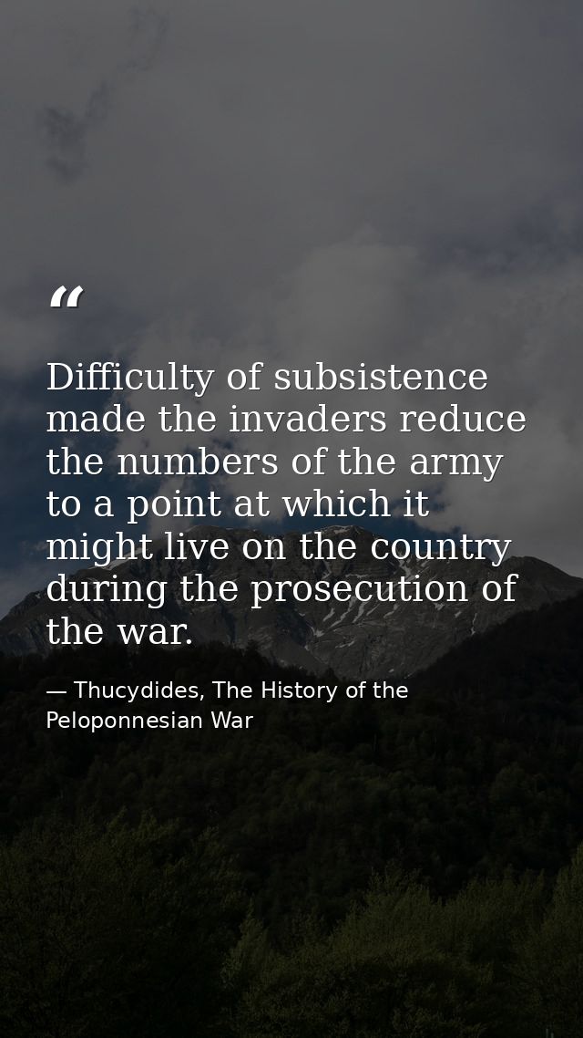 Difficulty of subsistence made the invaders reduce the numbers of the army to a point at which it might live on the coun — Thucydides, The History of the Peloponnesian War