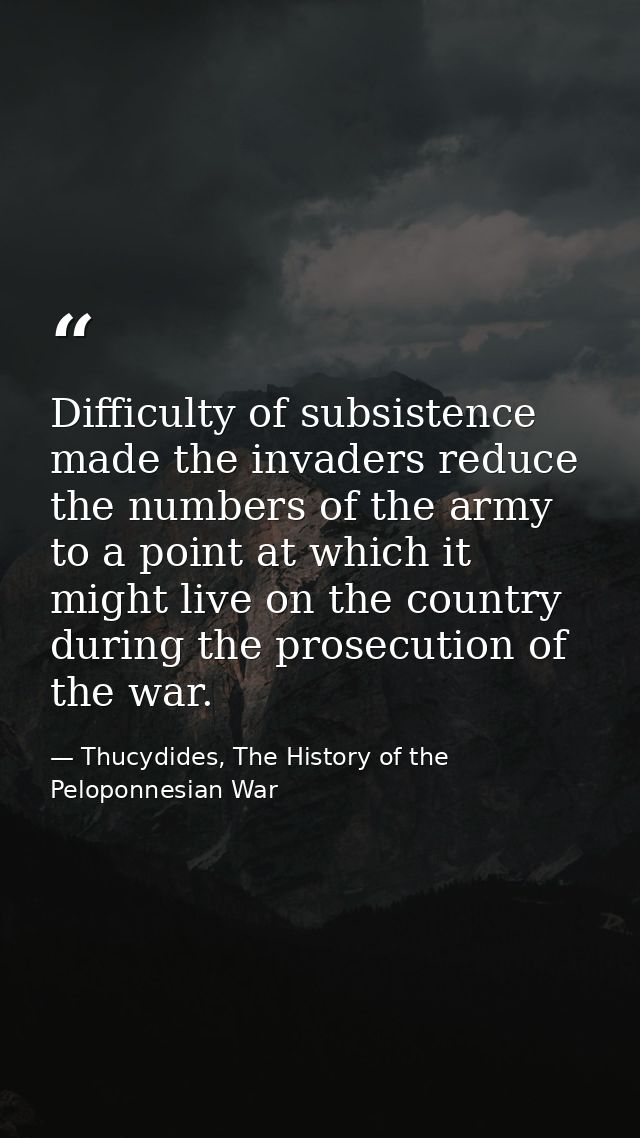 Difficulty of subsistence made the invaders reduce the numbers of the army to a point at which it might live on the coun — Thucydides, The History of the Peloponnesian War