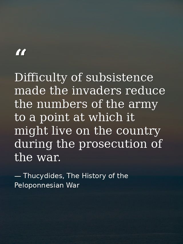 Difficulty of subsistence made the invaders reduce the numbers of the army to a point at which it might live on the coun — Thucydides, The History of the Peloponnesian War