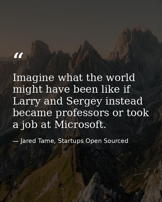 Imagine what the world might have been like if Larry and Sergey instead became professors or took a job at Microsoft. — Jared Tame, Startups Open Sourced
