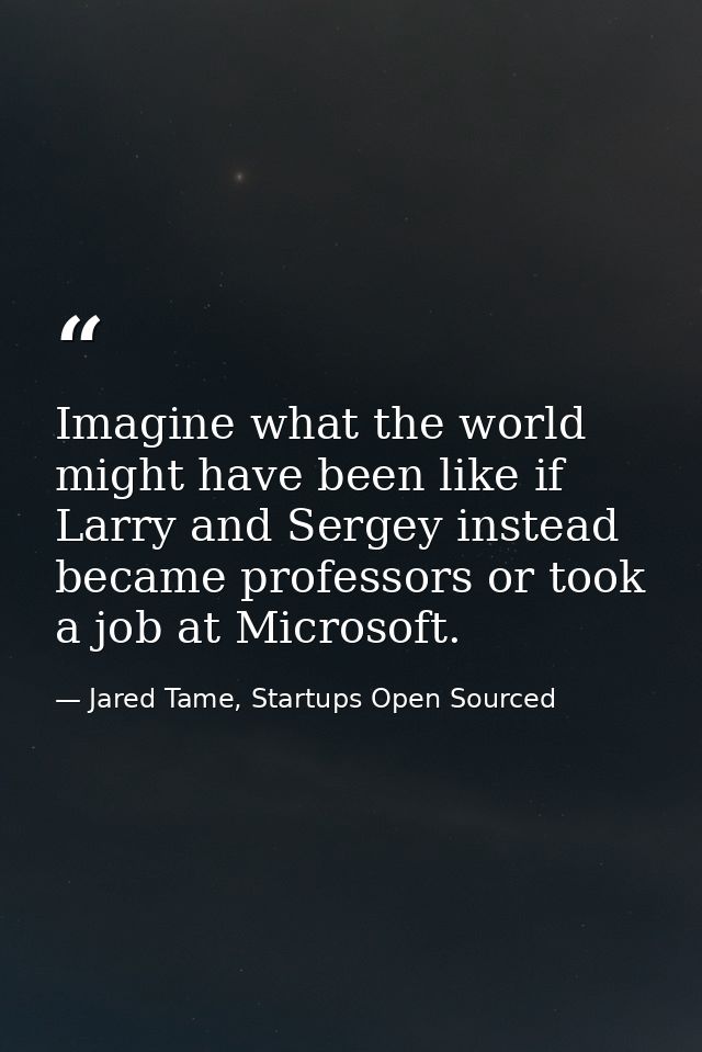 Imagine what the world might have been like if Larry and Sergey instead became professors or took a job at Microsoft. — Jared Tame, Startups Open Sourced