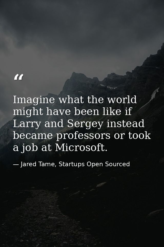 Imagine what the world might have been like if Larry and Sergey instead became professors or took a job at Microsoft. — Jared Tame, Startups Open Sourced