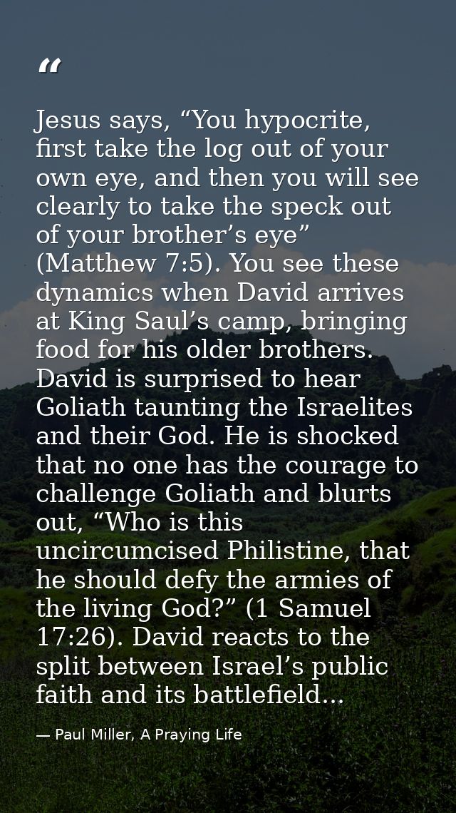 Jesus says, “You hypocrite, first take the log out of your own eye, and then you will see clearly to take the speck out  — Paul Miller, A Praying Life