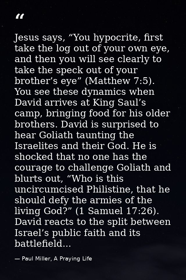 Jesus says, “You hypocrite, first take the log out of your own eye, and then you will see clearly to take the speck out  — Paul Miller, A Praying Life