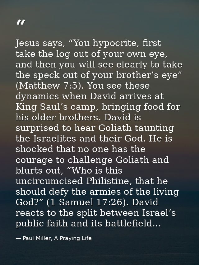 Jesus says, “You hypocrite, first take the log out of your own eye, and then you will see clearly to take the speck out  — Paul Miller, A Praying Life
