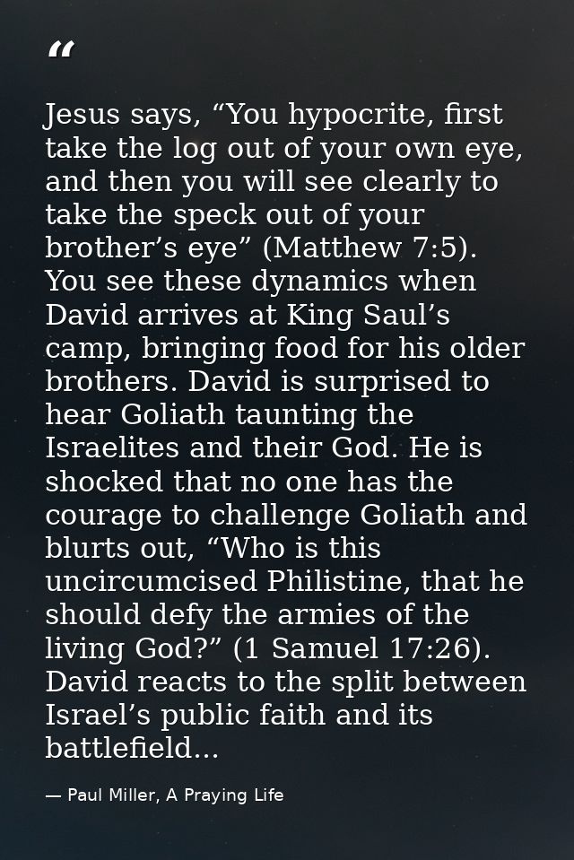 Jesus says, “You hypocrite, first take the log out of your own eye, and then you will see clearly to take the speck out  — Paul Miller, A Praying Life