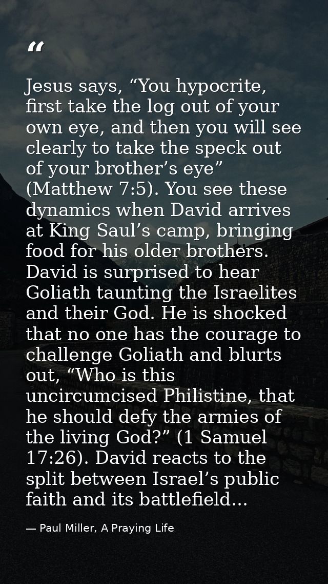 Jesus says, “You hypocrite, first take the log out of your own eye, and then you will see clearly to take the speck out  — Paul Miller, A Praying Life