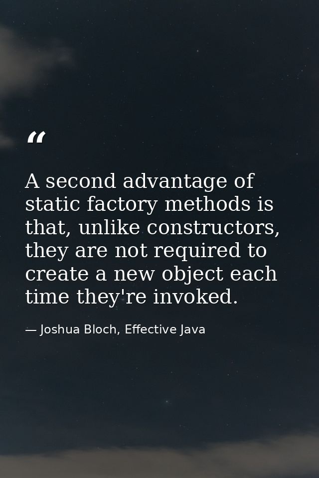 A second advantage of static factory methods is that, unlike constructors, they are not required to create a new object  — Joshua Bloch, Effective Java