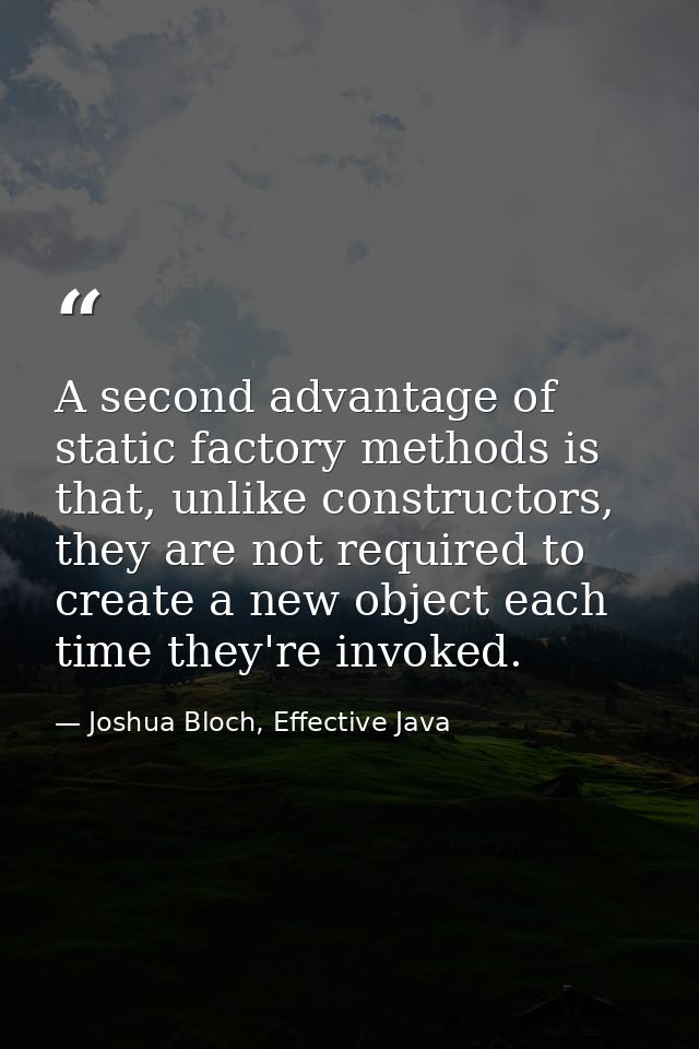 A second advantage of static factory methods is that, unlike constructors, they are not required to create a new object  — Joshua Bloch, Effective Java