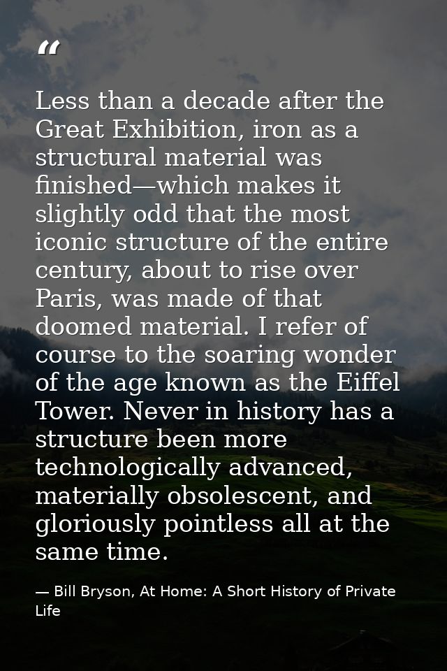 Less than a decade after the Great Exhibition, iron as a structural material was finished—which makes it slightly odd th — Bill Bryson, At Home: A Short History of Private Life