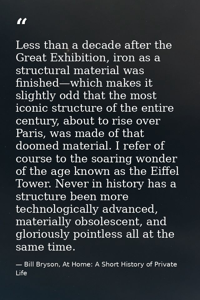 Less than a decade after the Great Exhibition, iron as a structural material was finished—which makes it slightly odd th — Bill Bryson, At Home: A Short History of Private Life