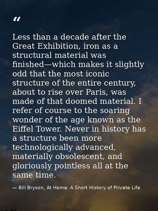 Less than a decade after the Great Exhibition, iron as a structural material was finished—which makes it slightly odd th — Bill Bryson, At Home: A Short History of Private Life