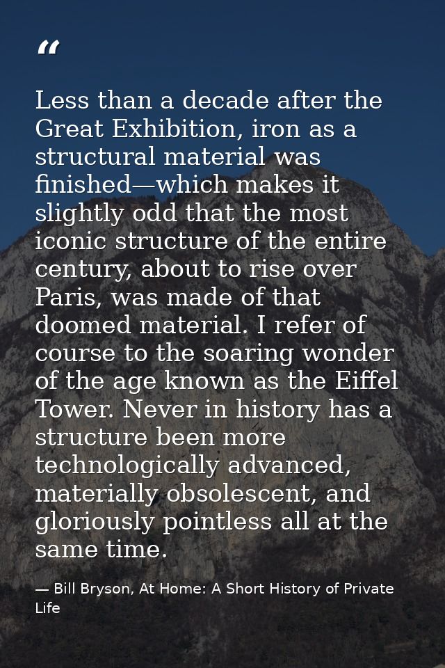 Less than a decade after the Great Exhibition, iron as a structural material was finished—which makes it slightly odd th — Bill Bryson, At Home: A Short History of Private Life