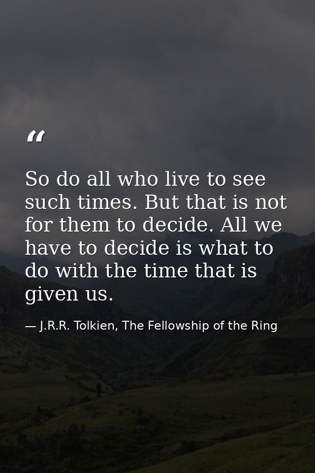 So do all who live to see such times. But that is not for them to decide. All we have to decide is what to do with the t — J.R.R. Tolkien, The Fellowship of the Ring
