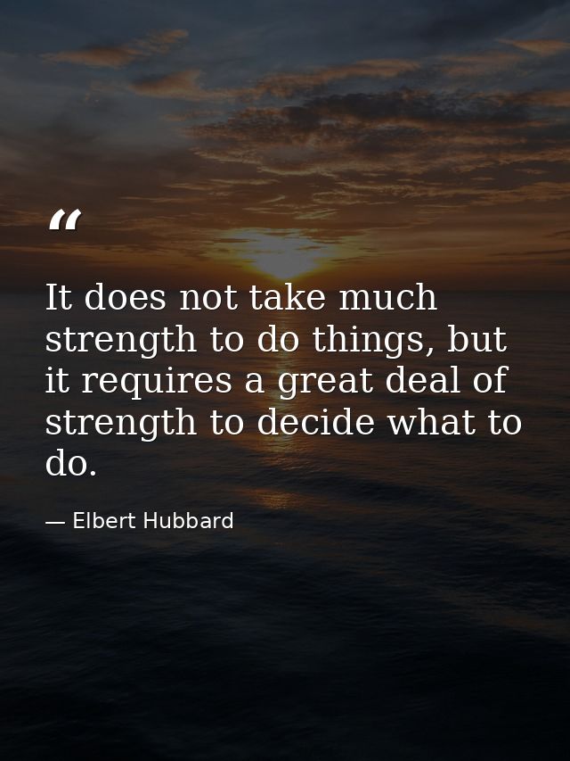 It does not take much strength to do things, but it requires a great deal of strength to decide what to do. — Elbert Hubbard