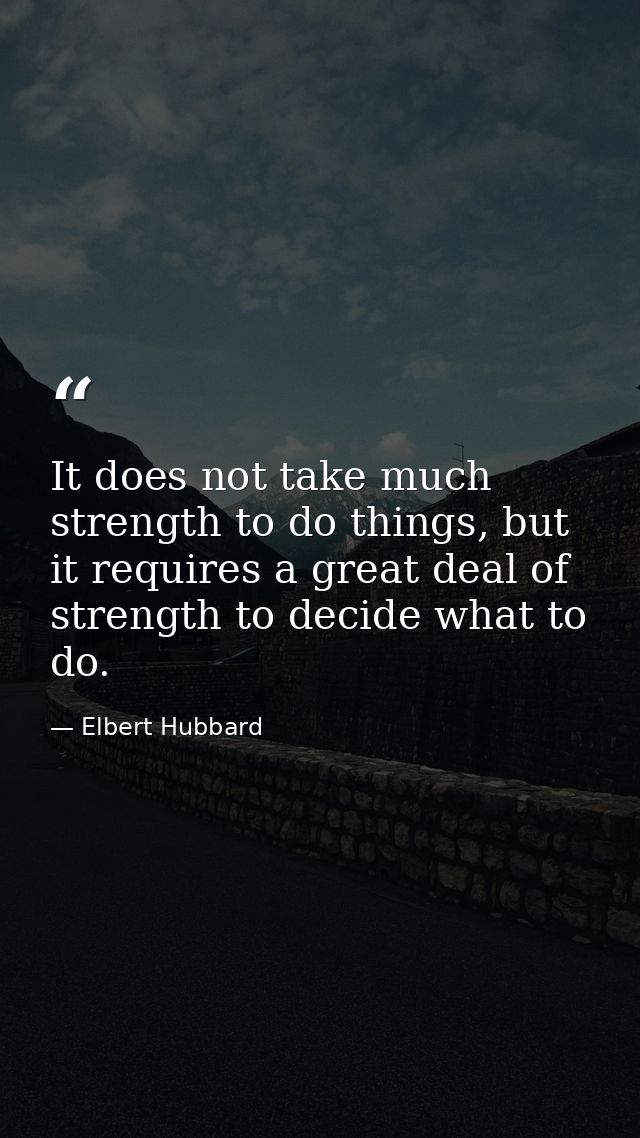 It does not take much strength to do things, but it requires a great deal of strength to decide what to do. — Elbert Hubbard