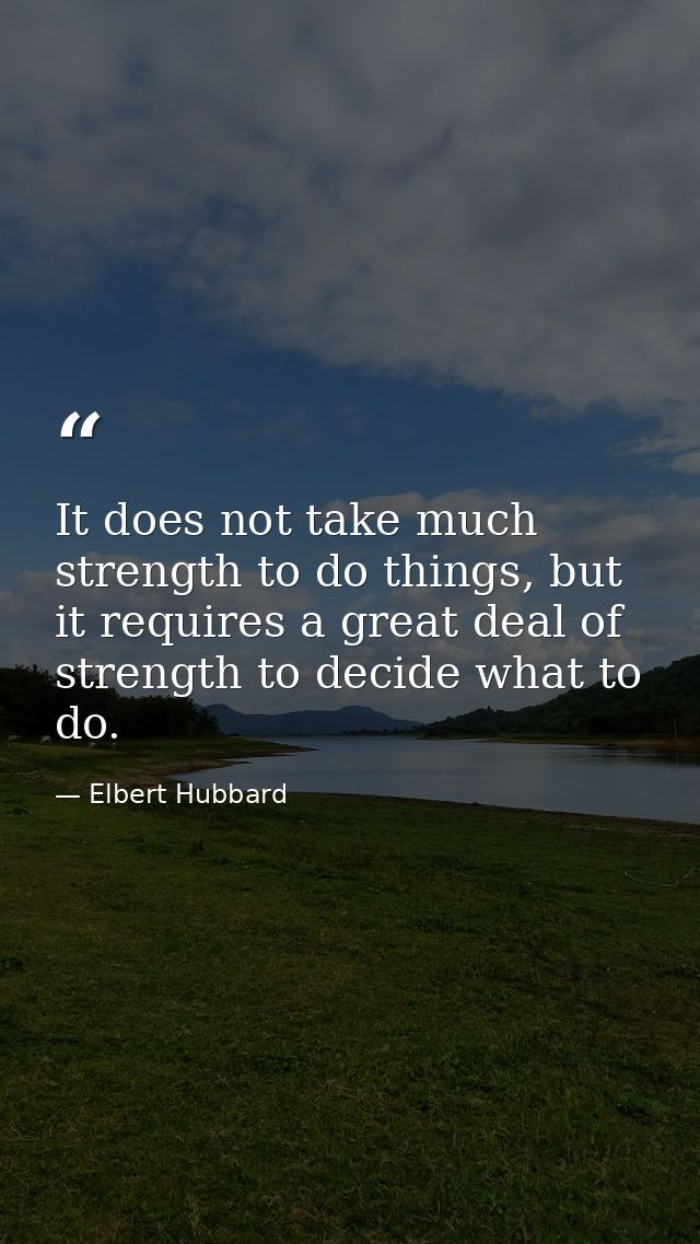 It does not take much strength to do things, but it requires a great deal of strength to decide what to do. — Elbert Hubbard